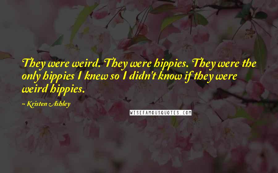Kristen Ashley Quotes: They were weird. They were hippies. They were the only hippies I knew so I didn't know if they were weird hippies.