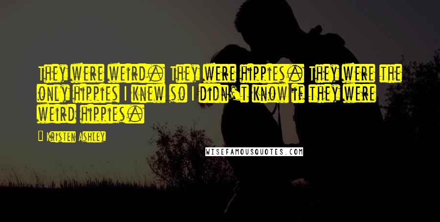 Kristen Ashley Quotes: They were weird. They were hippies. They were the only hippies I knew so I didn't know if they were weird hippies.