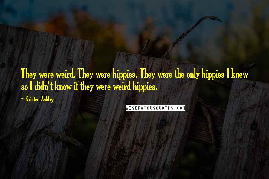 Kristen Ashley Quotes: They were weird. They were hippies. They were the only hippies I knew so I didn't know if they were weird hippies.