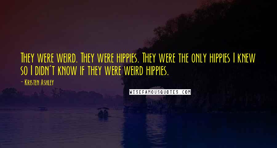 Kristen Ashley Quotes: They were weird. They were hippies. They were the only hippies I knew so I didn't know if they were weird hippies.