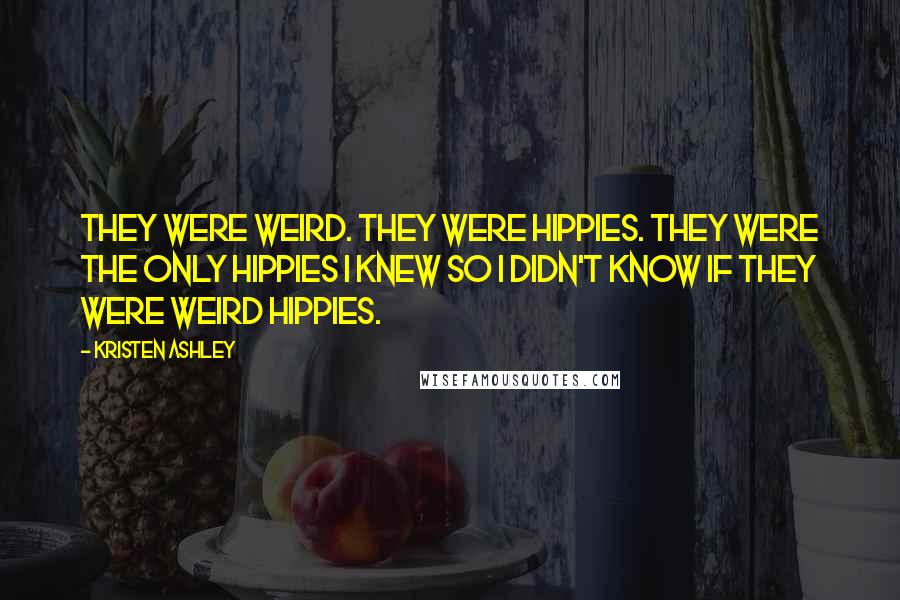 Kristen Ashley Quotes: They were weird. They were hippies. They were the only hippies I knew so I didn't know if they were weird hippies.