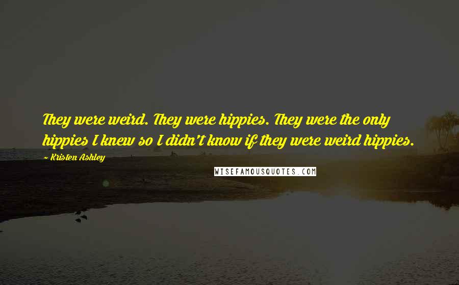 Kristen Ashley Quotes: They were weird. They were hippies. They were the only hippies I knew so I didn't know if they were weird hippies.