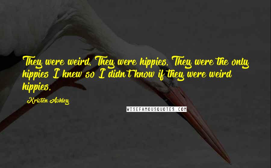 Kristen Ashley Quotes: They were weird. They were hippies. They were the only hippies I knew so I didn't know if they were weird hippies.