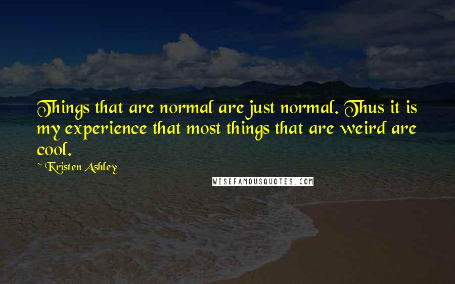 Kristen Ashley Quotes: Things that are normal are just normal. Thus it is my experience that most things that are weird are cool.