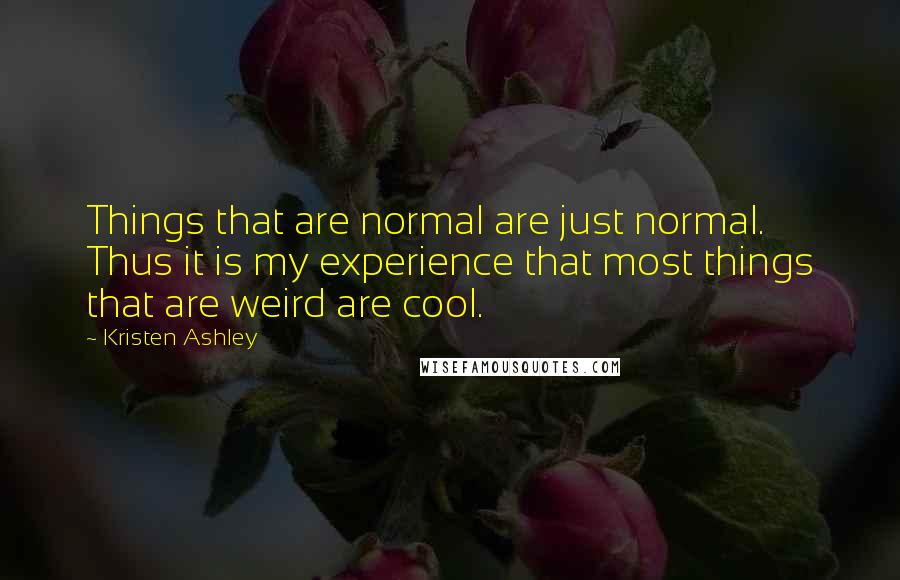 Kristen Ashley Quotes: Things that are normal are just normal. Thus it is my experience that most things that are weird are cool.