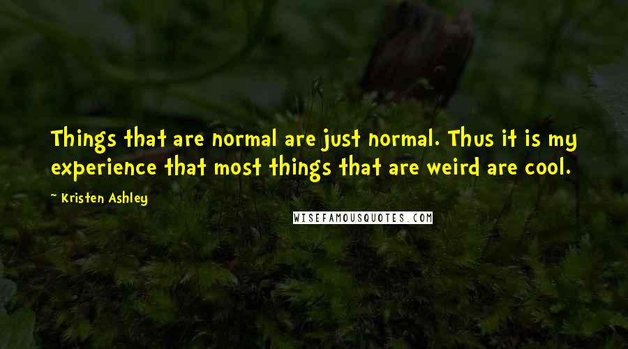 Kristen Ashley Quotes: Things that are normal are just normal. Thus it is my experience that most things that are weird are cool.