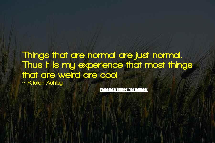 Kristen Ashley Quotes: Things that are normal are just normal. Thus it is my experience that most things that are weird are cool.