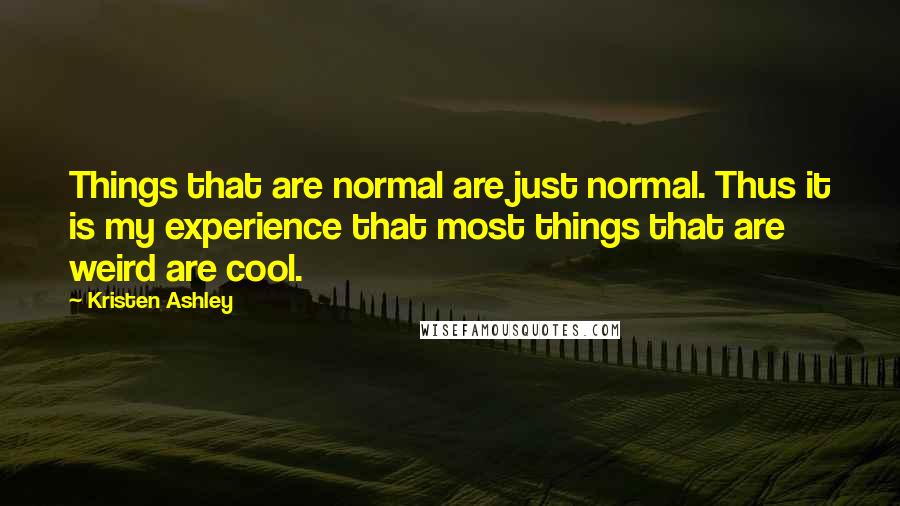 Kristen Ashley Quotes: Things that are normal are just normal. Thus it is my experience that most things that are weird are cool.