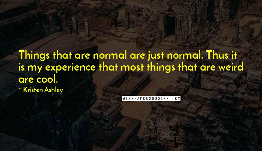 Kristen Ashley Quotes: Things that are normal are just normal. Thus it is my experience that most things that are weird are cool.