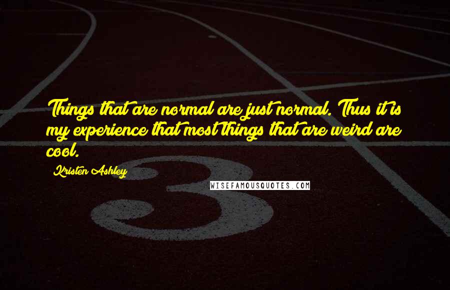 Kristen Ashley Quotes: Things that are normal are just normal. Thus it is my experience that most things that are weird are cool.