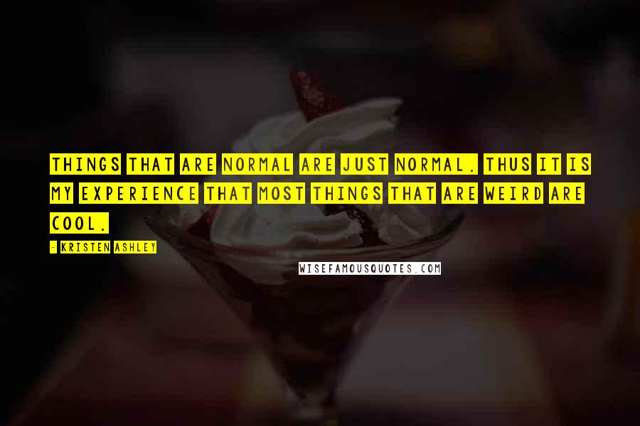 Kristen Ashley Quotes: Things that are normal are just normal. Thus it is my experience that most things that are weird are cool.