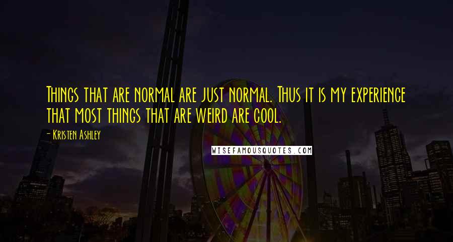 Kristen Ashley Quotes: Things that are normal are just normal. Thus it is my experience that most things that are weird are cool.