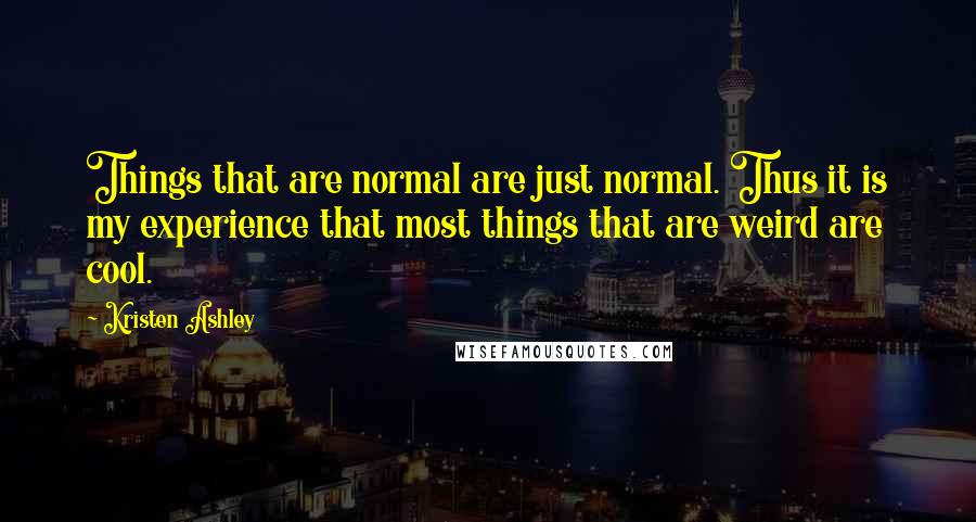 Kristen Ashley Quotes: Things that are normal are just normal. Thus it is my experience that most things that are weird are cool.