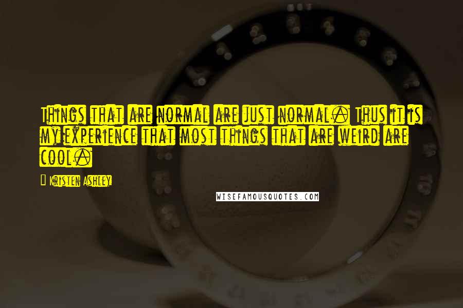 Kristen Ashley Quotes: Things that are normal are just normal. Thus it is my experience that most things that are weird are cool.