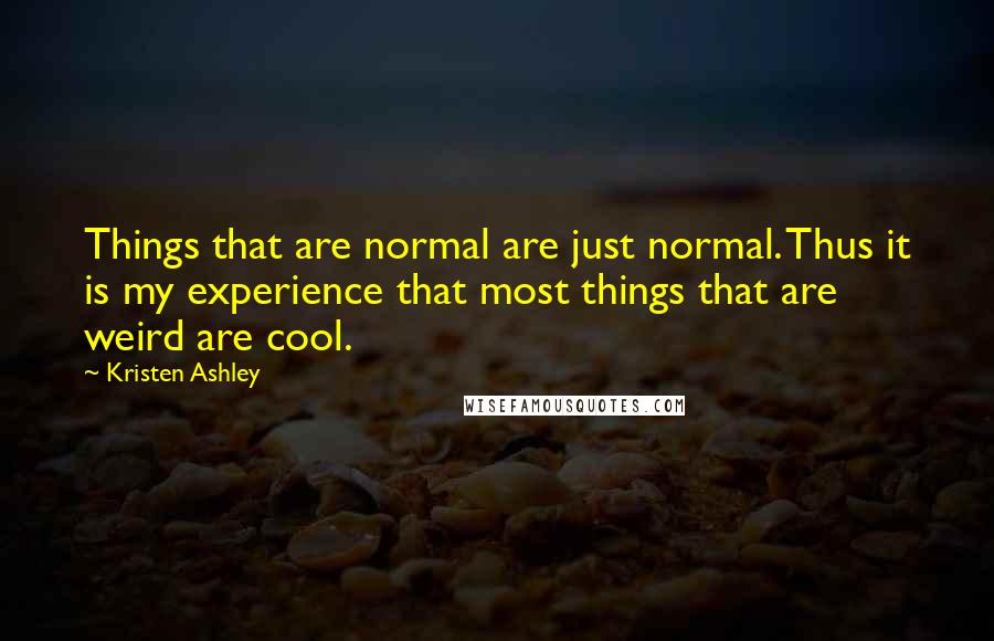 Kristen Ashley Quotes: Things that are normal are just normal. Thus it is my experience that most things that are weird are cool.