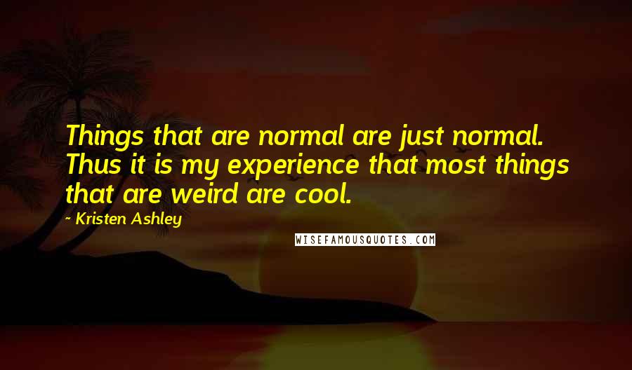 Kristen Ashley Quotes: Things that are normal are just normal. Thus it is my experience that most things that are weird are cool.