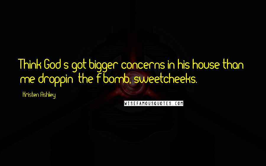 Kristen Ashley Quotes: Think God's got bigger concerns in his house than me droppin' the f-bomb, sweetcheeks.