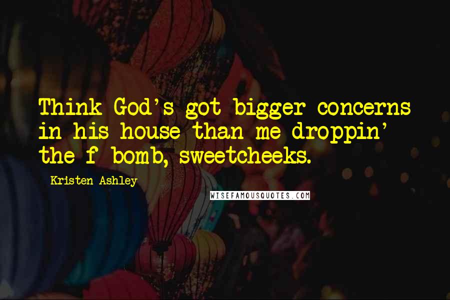 Kristen Ashley Quotes: Think God's got bigger concerns in his house than me droppin' the f-bomb, sweetcheeks.