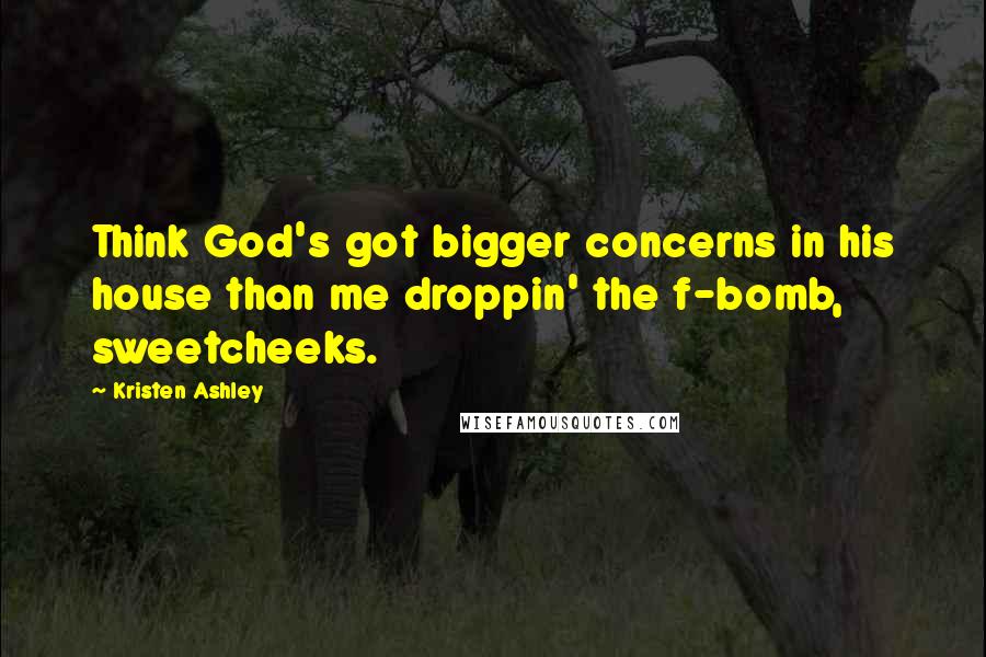 Kristen Ashley Quotes: Think God's got bigger concerns in his house than me droppin' the f-bomb, sweetcheeks.