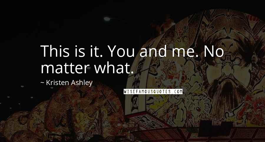 Kristen Ashley Quotes: This is it. You and me. No matter what.