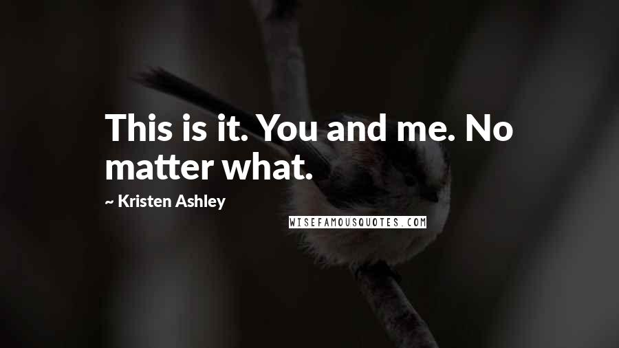 Kristen Ashley Quotes: This is it. You and me. No matter what.