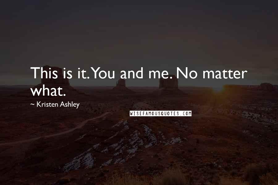 Kristen Ashley Quotes: This is it. You and me. No matter what.