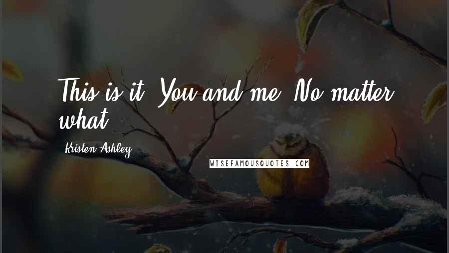 Kristen Ashley Quotes: This is it. You and me. No matter what.