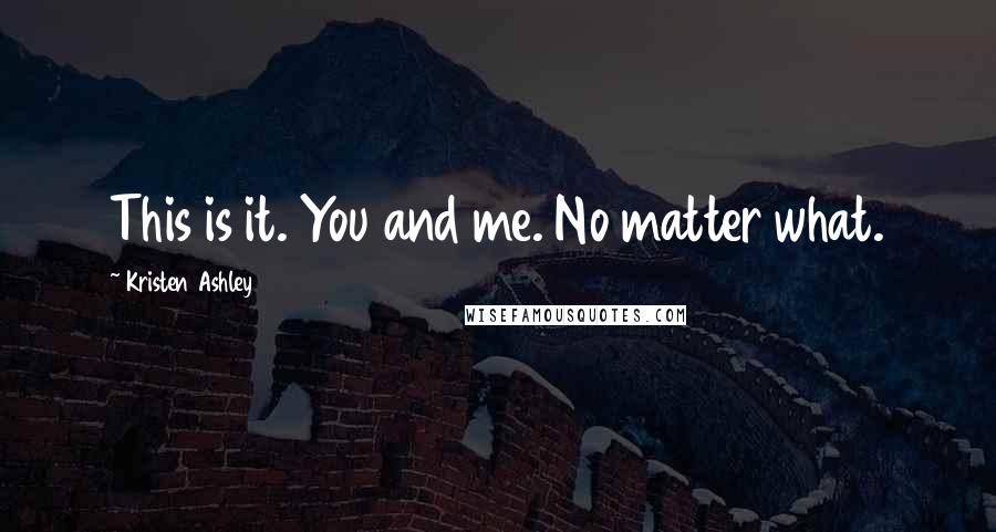 Kristen Ashley Quotes: This is it. You and me. No matter what.