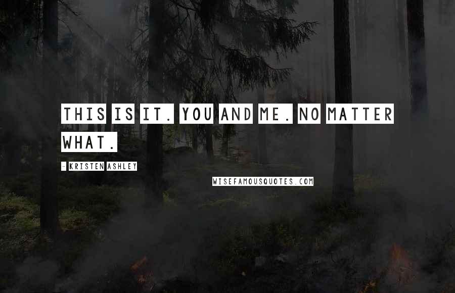 Kristen Ashley Quotes: This is it. You and me. No matter what.