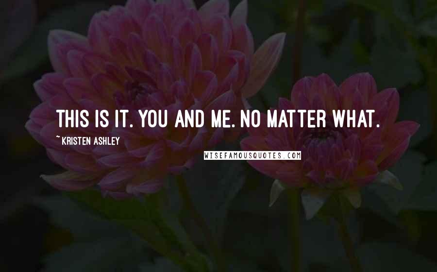 Kristen Ashley Quotes: This is it. You and me. No matter what.