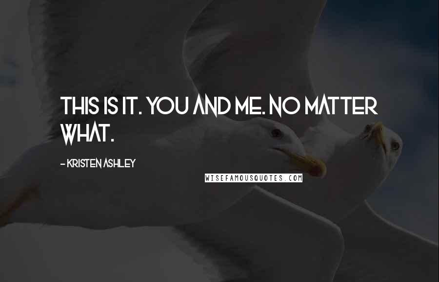 Kristen Ashley Quotes: This is it. You and me. No matter what.