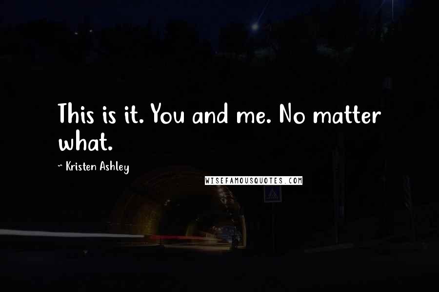 Kristen Ashley Quotes: This is it. You and me. No matter what.