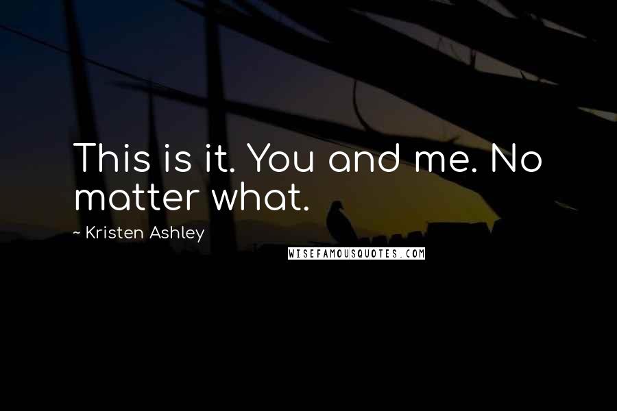 Kristen Ashley Quotes: This is it. You and me. No matter what.
