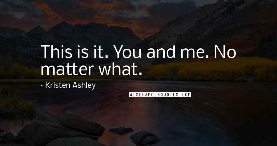 Kristen Ashley Quotes: This is it. You and me. No matter what.