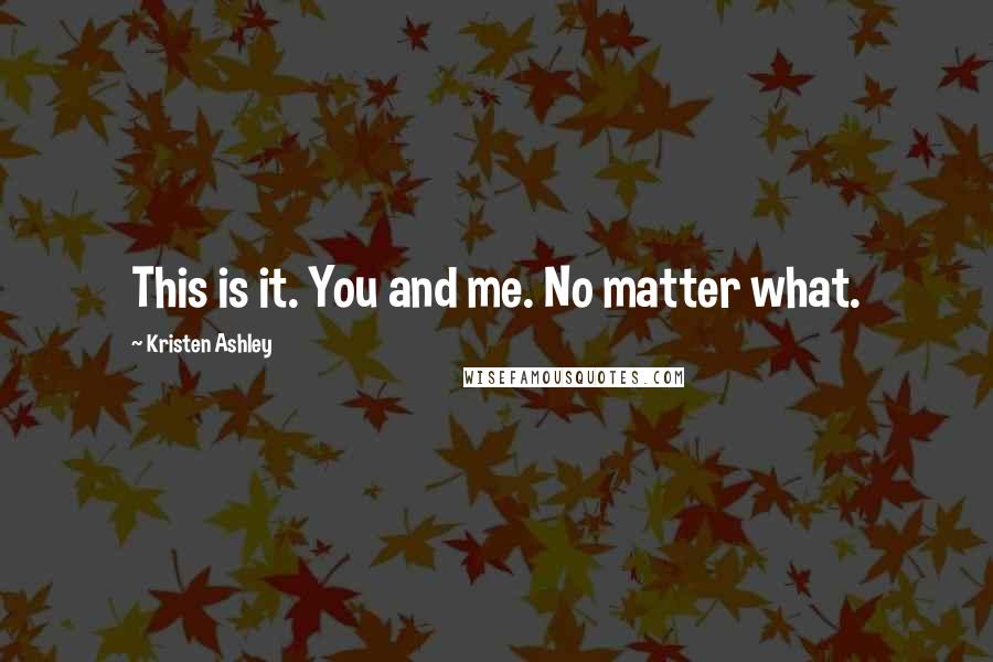 Kristen Ashley Quotes: This is it. You and me. No matter what.