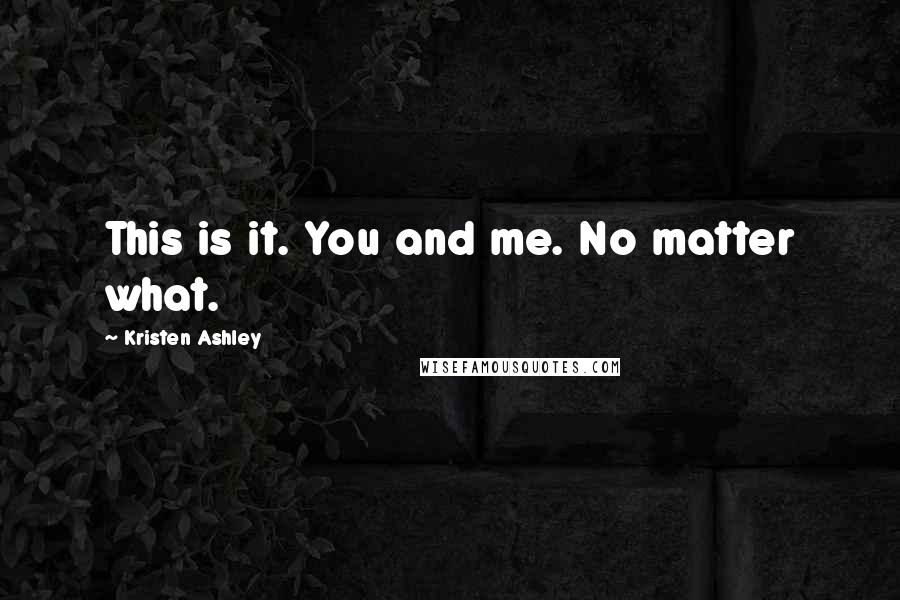 Kristen Ashley Quotes: This is it. You and me. No matter what.