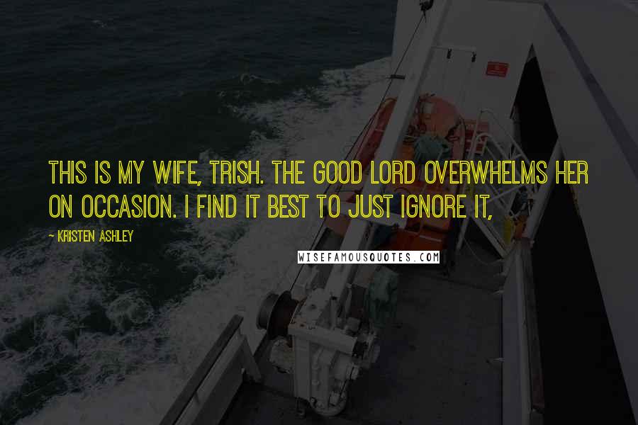 Kristen Ashley Quotes: This is my wife, Trish. The Good Lord overwhelms her on occasion. I find it best to just ignore it,