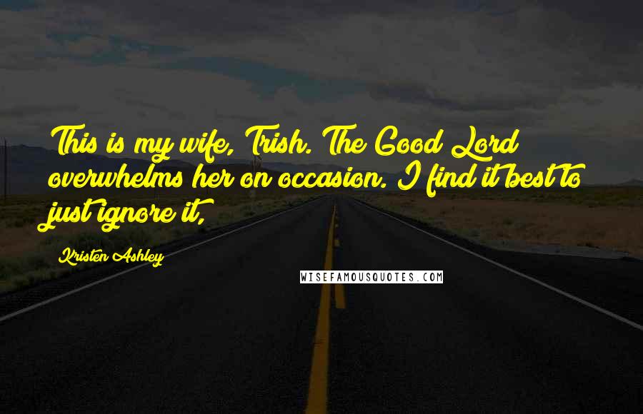 Kristen Ashley Quotes: This is my wife, Trish. The Good Lord overwhelms her on occasion. I find it best to just ignore it,