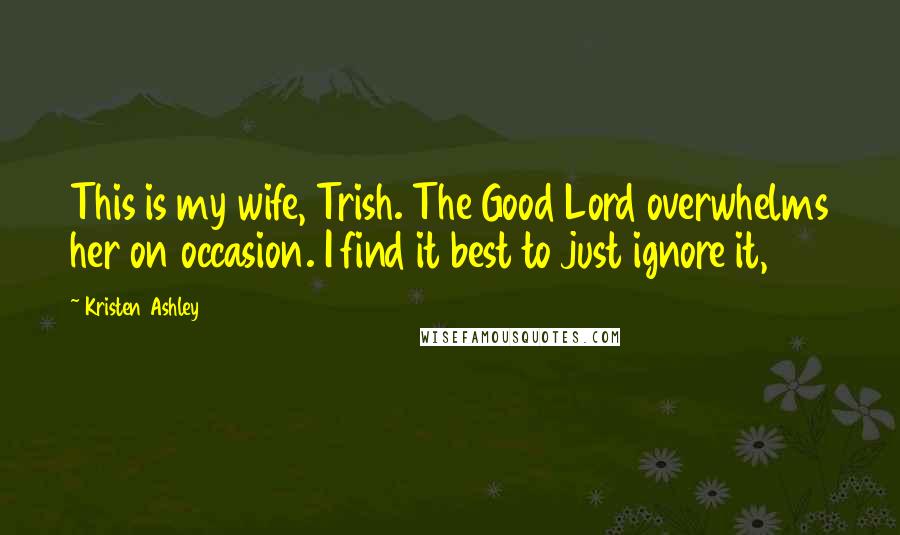 Kristen Ashley Quotes: This is my wife, Trish. The Good Lord overwhelms her on occasion. I find it best to just ignore it,