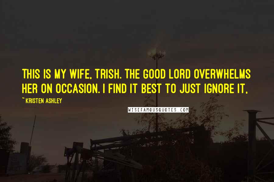 Kristen Ashley Quotes: This is my wife, Trish. The Good Lord overwhelms her on occasion. I find it best to just ignore it,