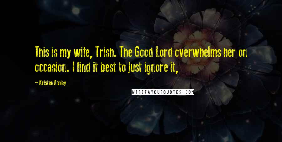 Kristen Ashley Quotes: This is my wife, Trish. The Good Lord overwhelms her on occasion. I find it best to just ignore it,