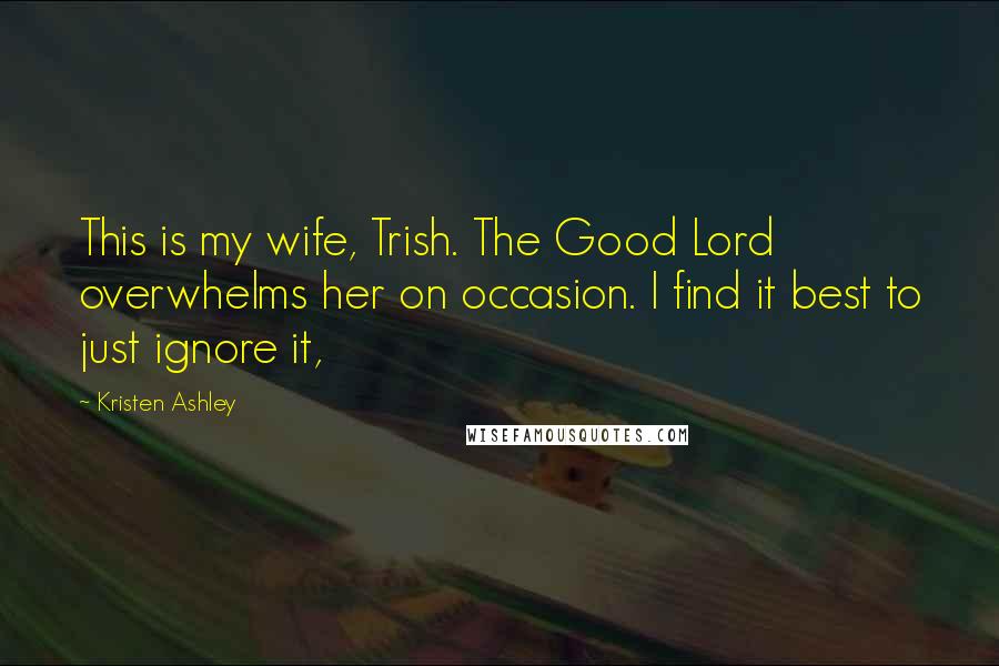 Kristen Ashley Quotes: This is my wife, Trish. The Good Lord overwhelms her on occasion. I find it best to just ignore it,