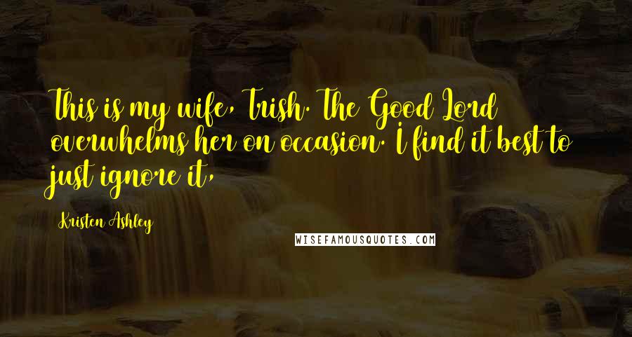 Kristen Ashley Quotes: This is my wife, Trish. The Good Lord overwhelms her on occasion. I find it best to just ignore it,
