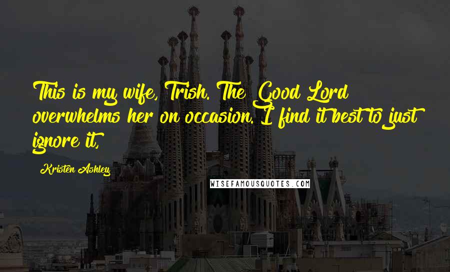 Kristen Ashley Quotes: This is my wife, Trish. The Good Lord overwhelms her on occasion. I find it best to just ignore it,