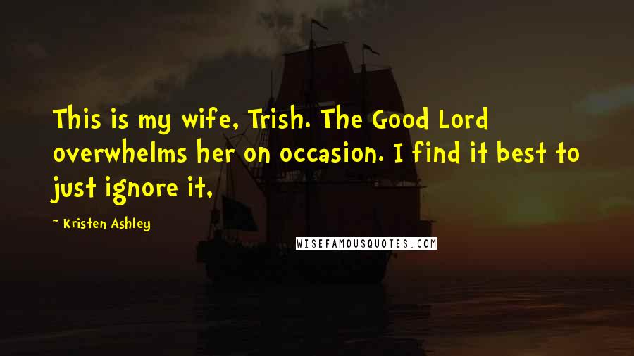 Kristen Ashley Quotes: This is my wife, Trish. The Good Lord overwhelms her on occasion. I find it best to just ignore it,
