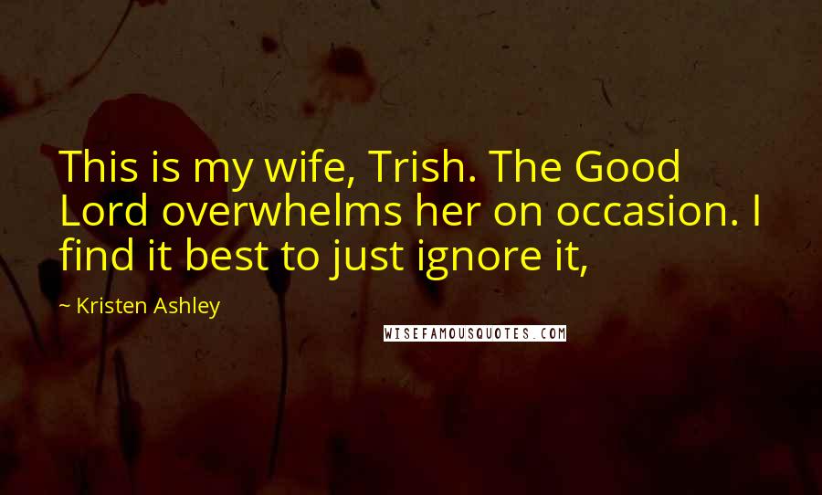 Kristen Ashley Quotes: This is my wife, Trish. The Good Lord overwhelms her on occasion. I find it best to just ignore it,