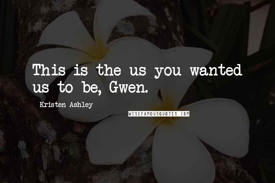 Kristen Ashley Quotes: This is the us you wanted us to be, Gwen.