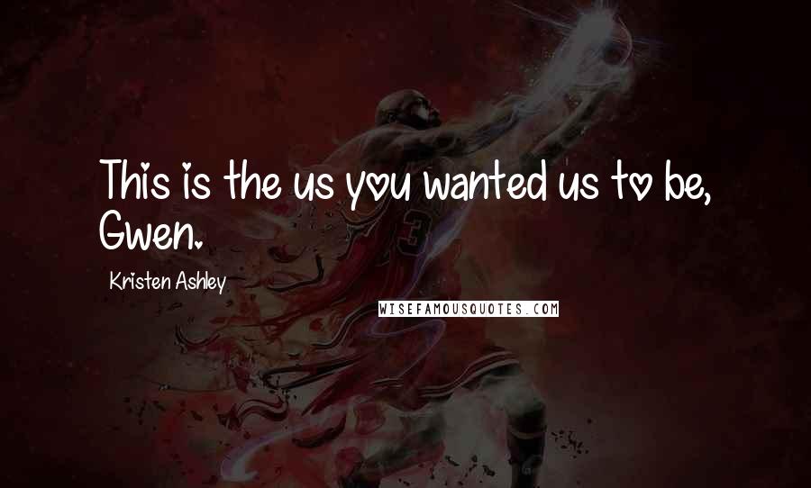 Kristen Ashley Quotes: This is the us you wanted us to be, Gwen.