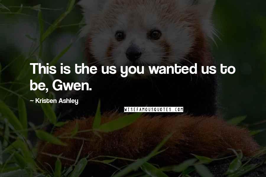 Kristen Ashley Quotes: This is the us you wanted us to be, Gwen.
