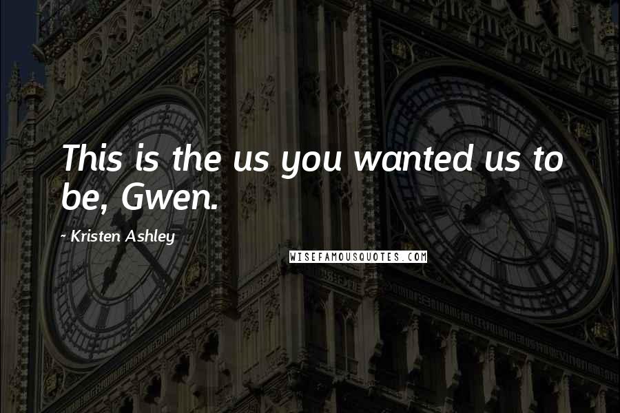 Kristen Ashley Quotes: This is the us you wanted us to be, Gwen.